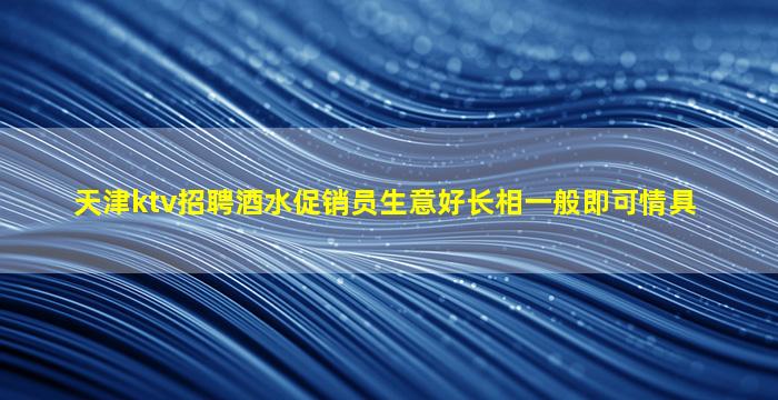 天津ktv招聘酒水促销员生意好长相一般即可情具